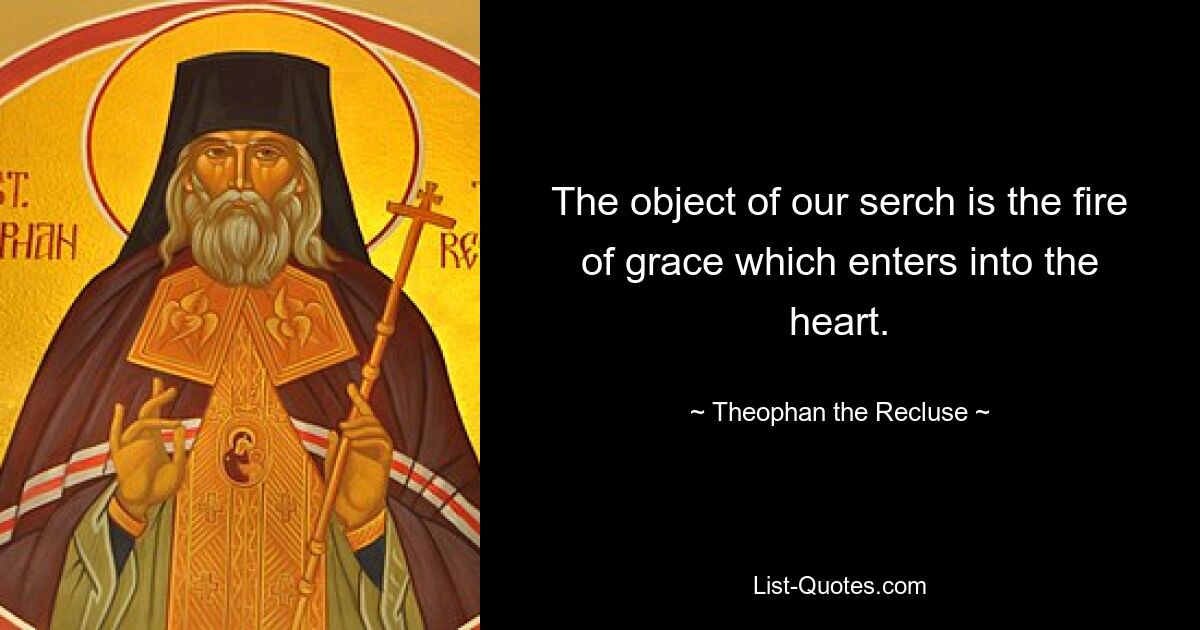 The object of our serch is the fire of grace which enters into the heart. — © Theophan the Recluse