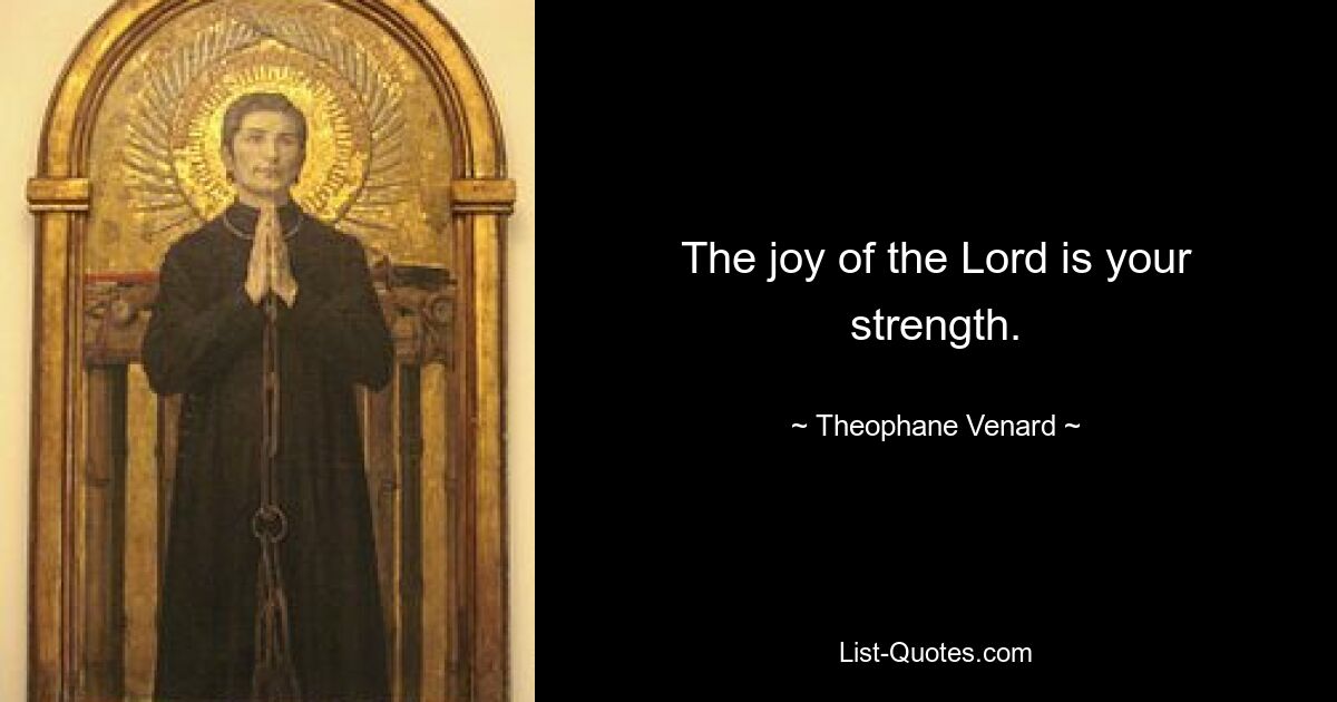 The joy of the Lord is your strength. — © Theophane Venard