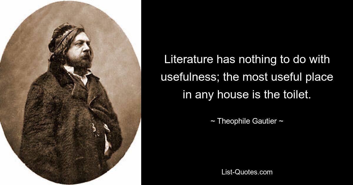 Literature has nothing to do with usefulness; the most useful place in any house is the toilet. — © Theophile Gautier