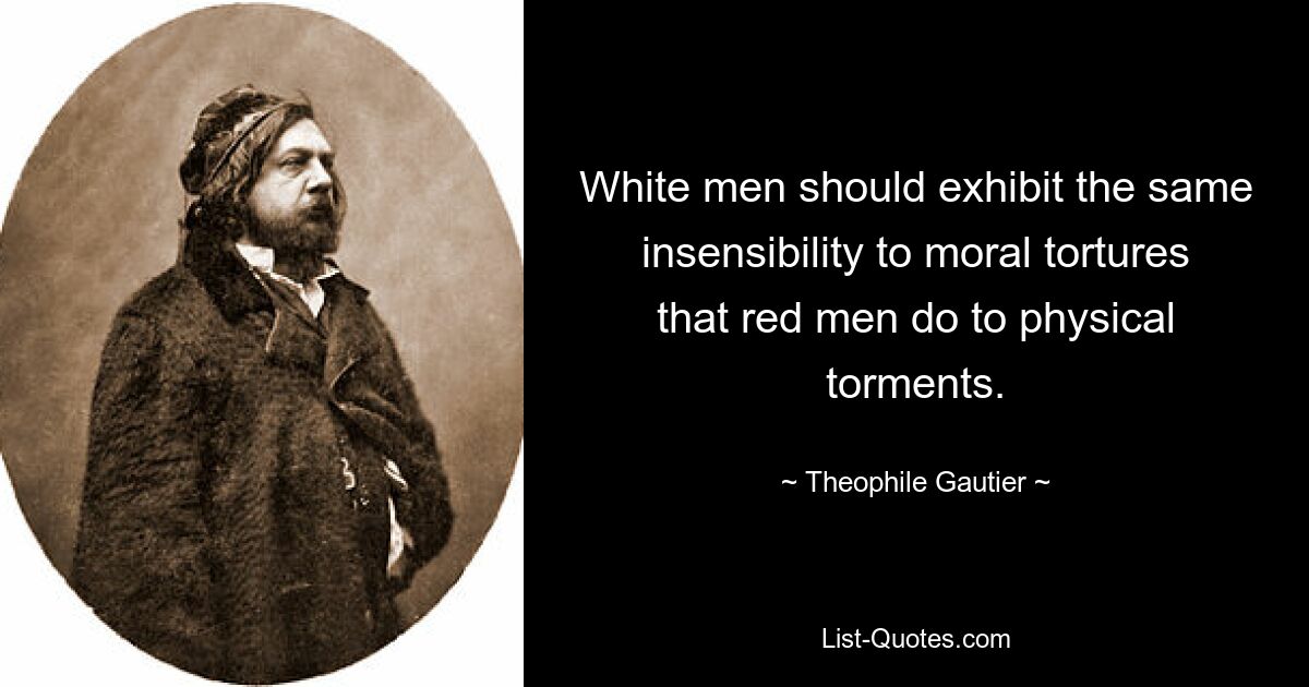 White men should exhibit the same insensibility to moral tortures that red men do to physical torments. — © Theophile Gautier