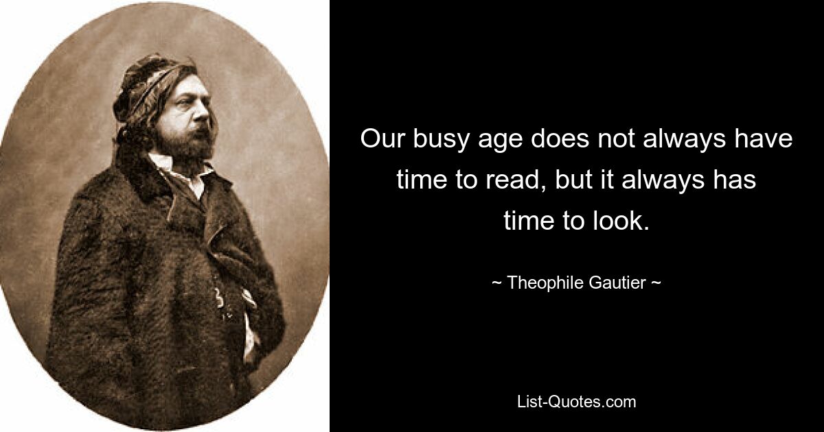 Our busy age does not always have time to read, but it always has time to look. — © Theophile Gautier