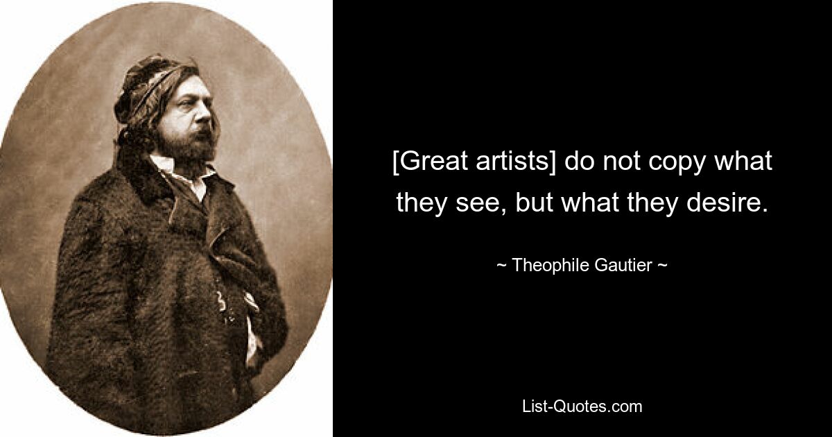 [Great artists] do not copy what they see, but what they desire. — © Theophile Gautier