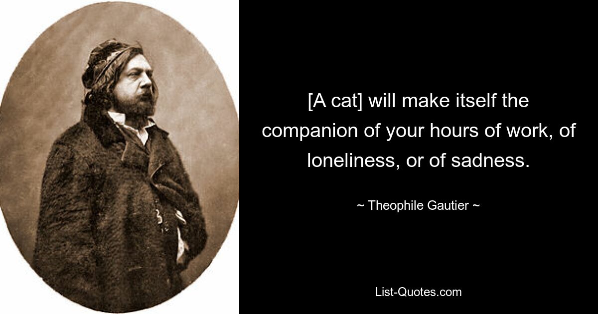 [A cat] will make itself the companion of your hours of work, of loneliness, or of sadness. — © Theophile Gautier