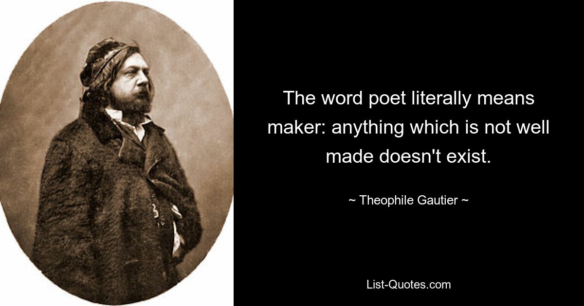 The word poet literally means maker: anything which is not well made doesn't exist. — © Theophile Gautier