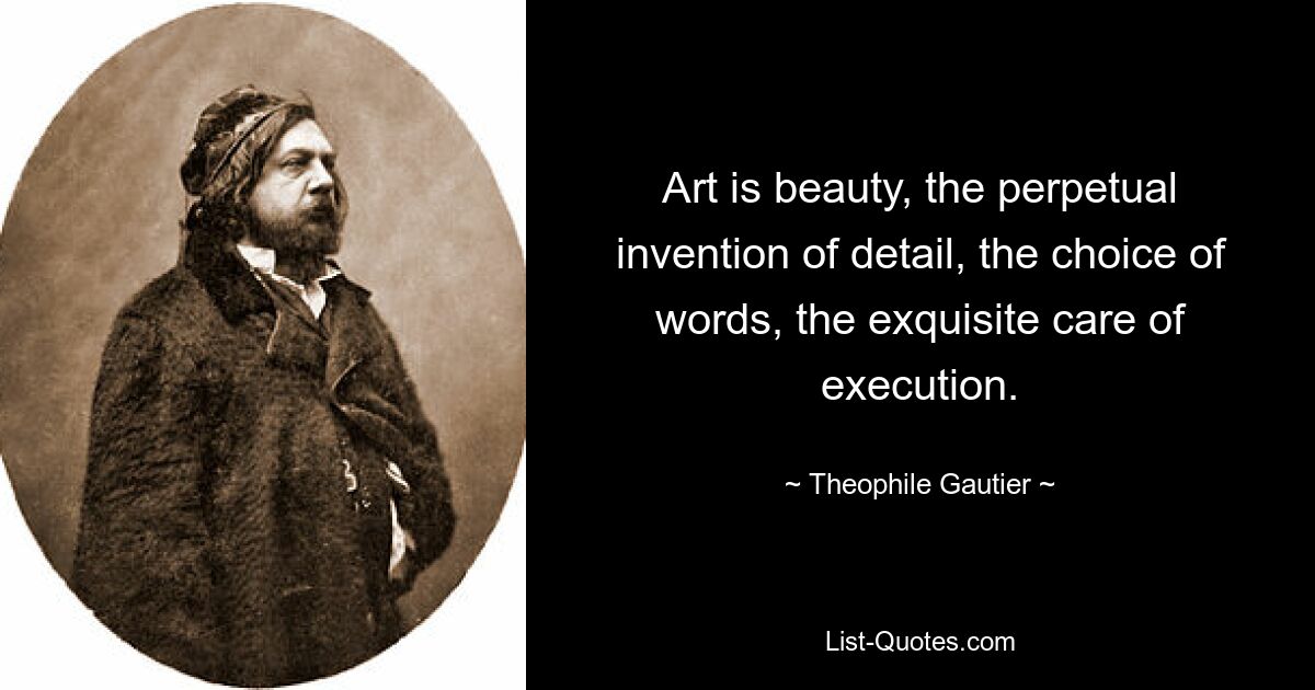 Art is beauty, the perpetual invention of detail, the choice of words, the exquisite care of execution. — © Theophile Gautier