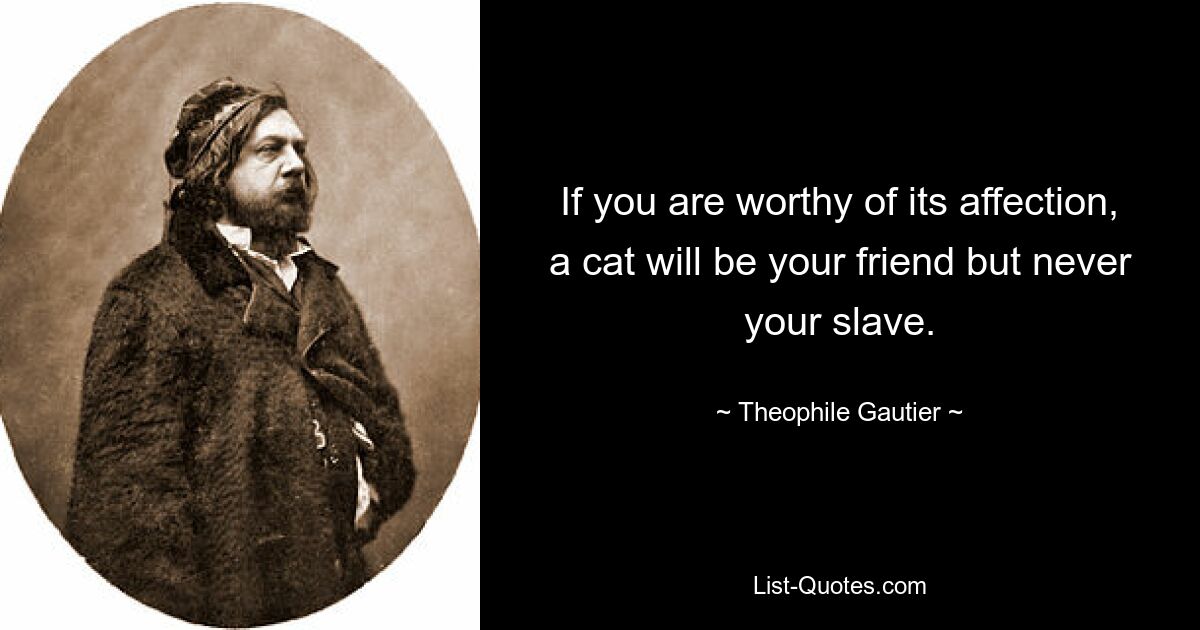 If you are worthy of its affection, a cat will be your friend but never your slave. — © Theophile Gautier