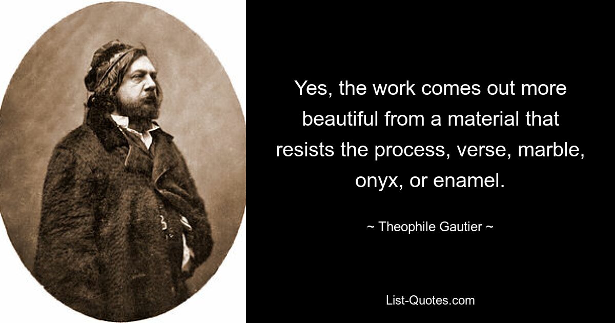 Yes, the work comes out more beautiful from a material that resists the process, verse, marble, onyx, or enamel. — © Theophile Gautier