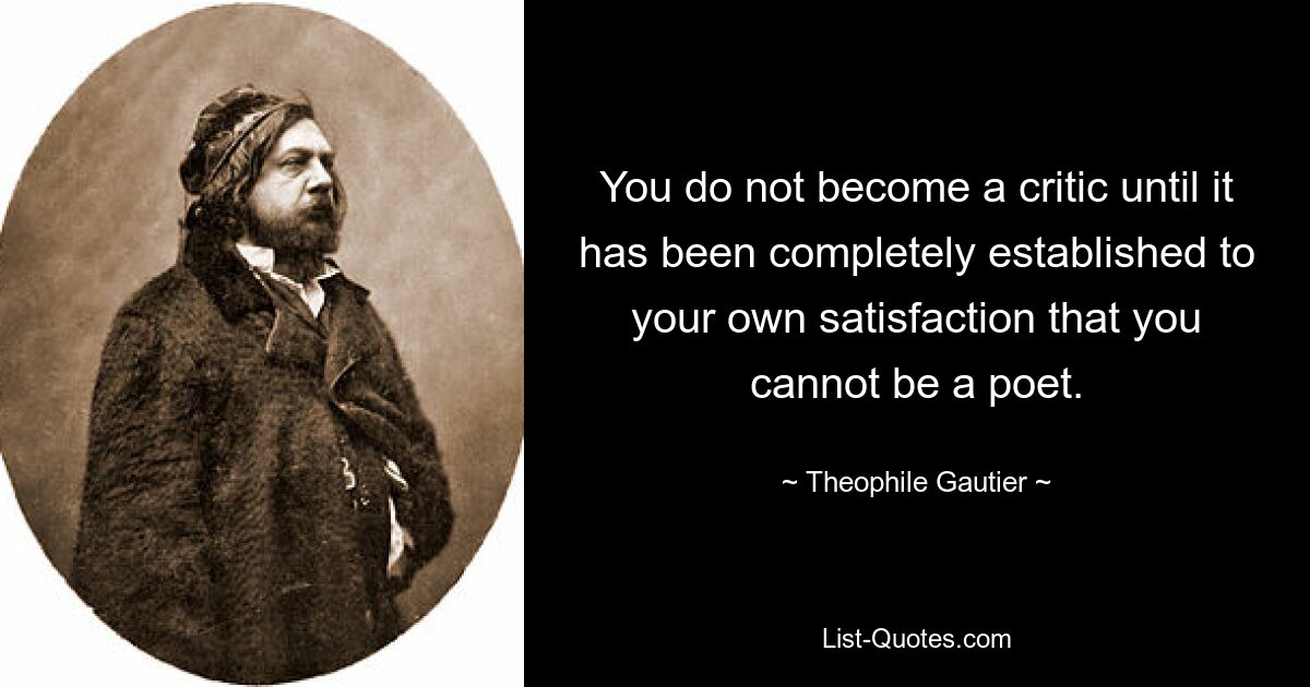 You do not become a critic until it has been completely established to your own satisfaction that you cannot be a poet. — © Theophile Gautier