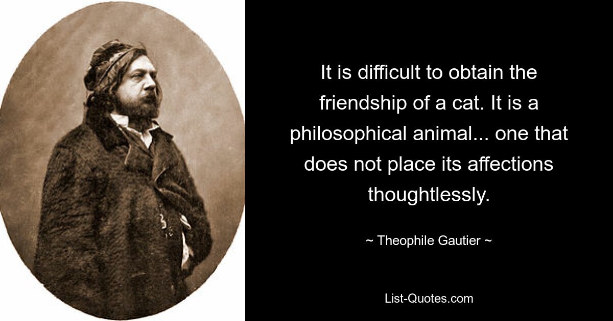 It is difficult to obtain the friendship of a cat. It is a philosophical animal... one that does not place its affections thoughtlessly. — © Theophile Gautier