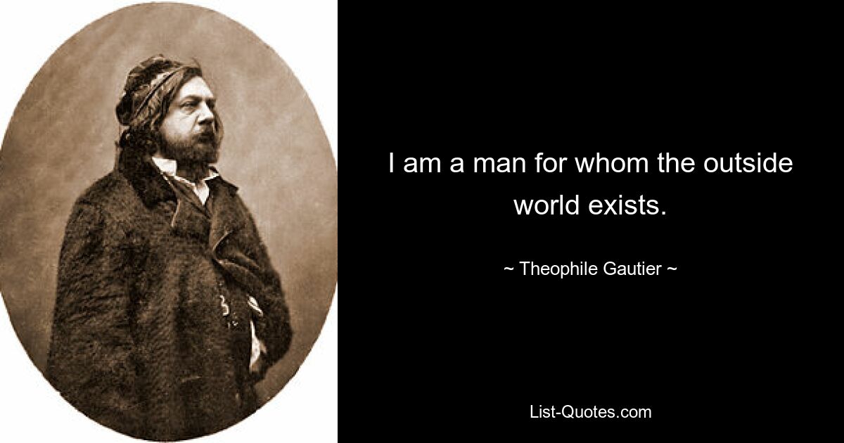 I am a man for whom the outside world exists. — © Theophile Gautier