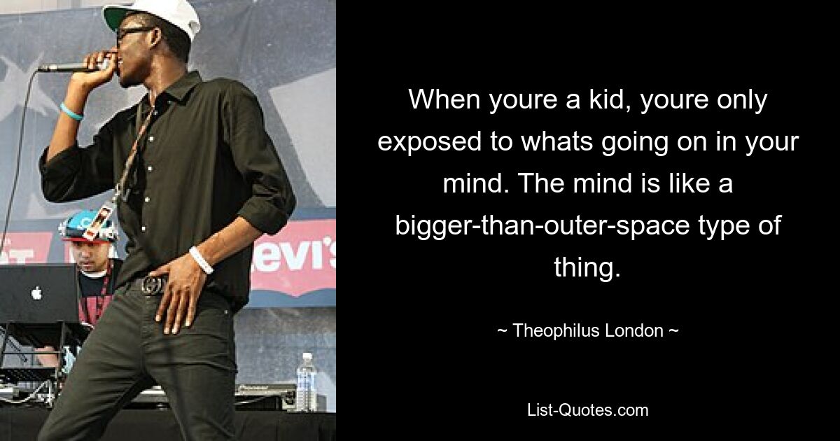 When youre a kid, youre only exposed to whats going on in your mind. The mind is like a bigger-than-outer-space type of thing. — © Theophilus London