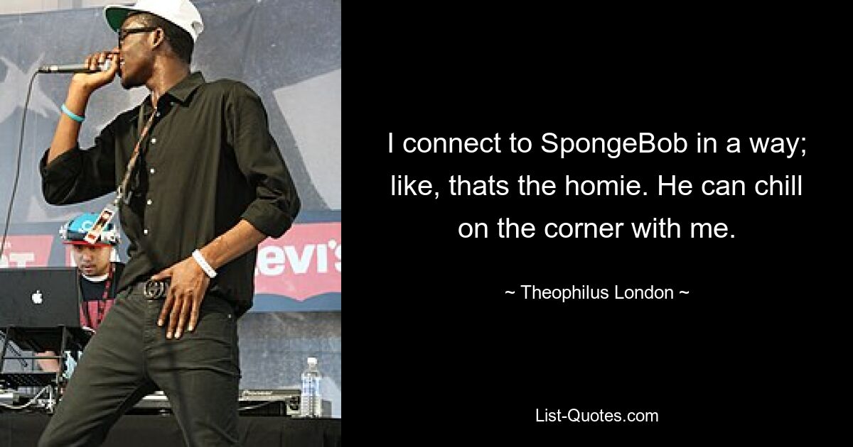 I connect to SpongeBob in a way; like, thats the homie. He can chill on the corner with me. — © Theophilus London