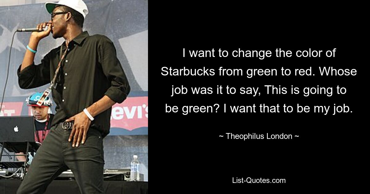 I want to change the color of Starbucks from green to red. Whose job was it to say, This is going to be green? I want that to be my job. — © Theophilus London