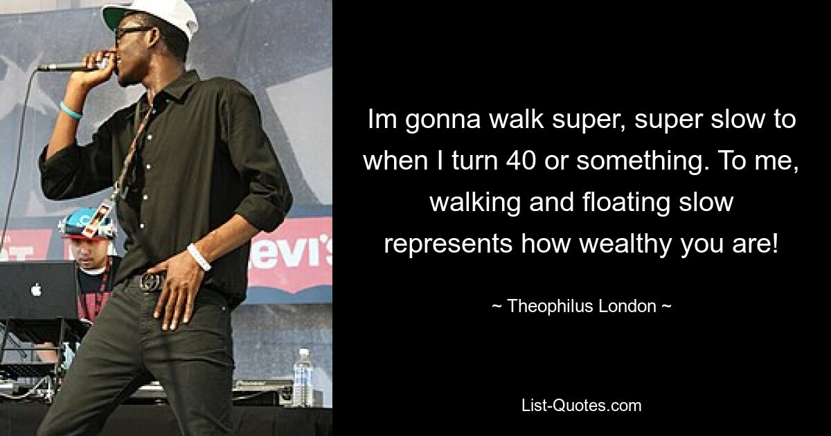 Im gonna walk super, super slow to when I turn 40 or something. To me, walking and floating slow represents how wealthy you are! — © Theophilus London