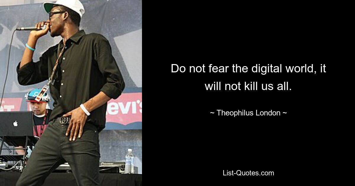 Do not fear the digital world, it will not kill us all. — © Theophilus London