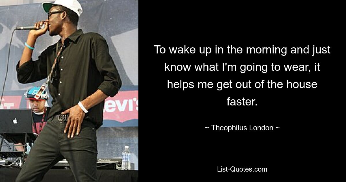 To wake up in the morning and just know what I'm going to wear, it helps me get out of the house faster. — © Theophilus London