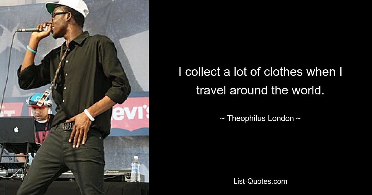 I collect a lot of clothes when I travel around the world. — © Theophilus London