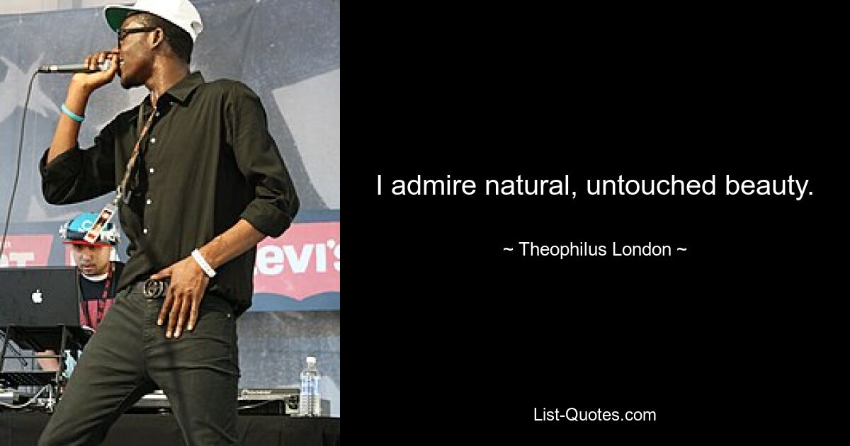 I admire natural, untouched beauty. — © Theophilus London