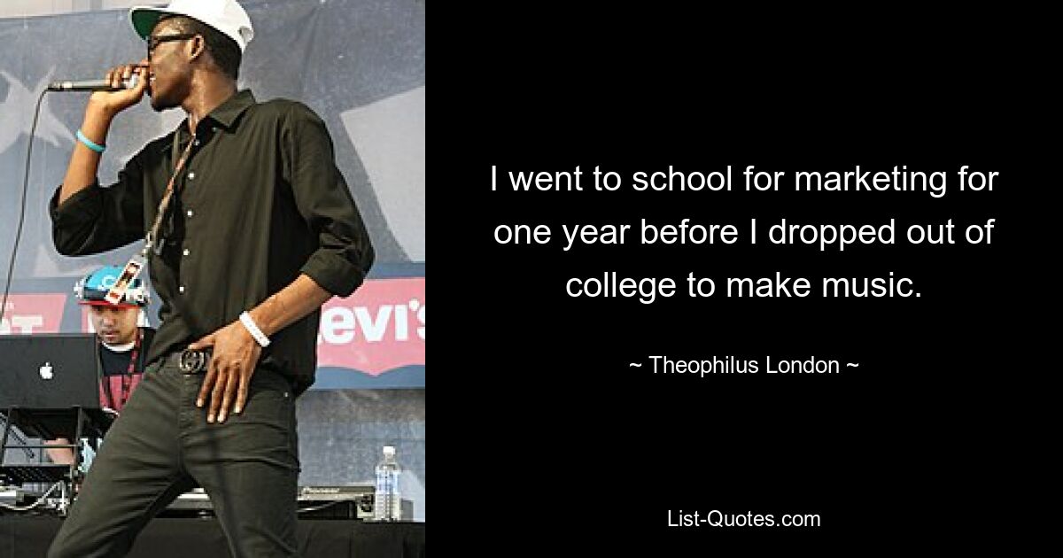 I went to school for marketing for one year before I dropped out of college to make music. — © Theophilus London