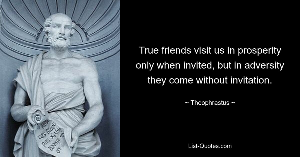 True friends visit us in prosperity only when invited, but in adversity they come without invitation. — © Theophrastus