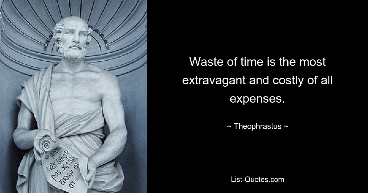 Waste of time is the most extravagant and costly of all expenses. — © Theophrastus