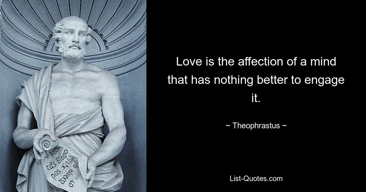 Love is the affection of a mind that has nothing better to engage it. — © Theophrastus