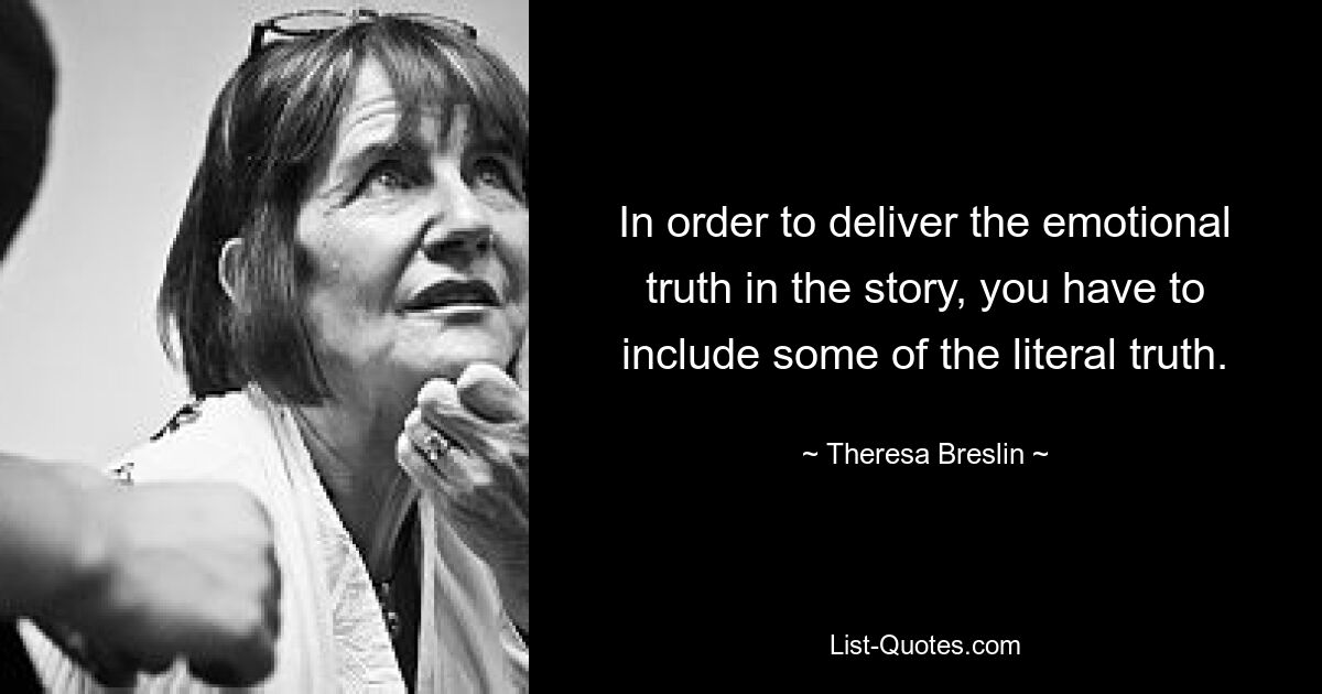 In order to deliver the emotional truth in the story, you have to include some of the literal truth. — © Theresa Breslin