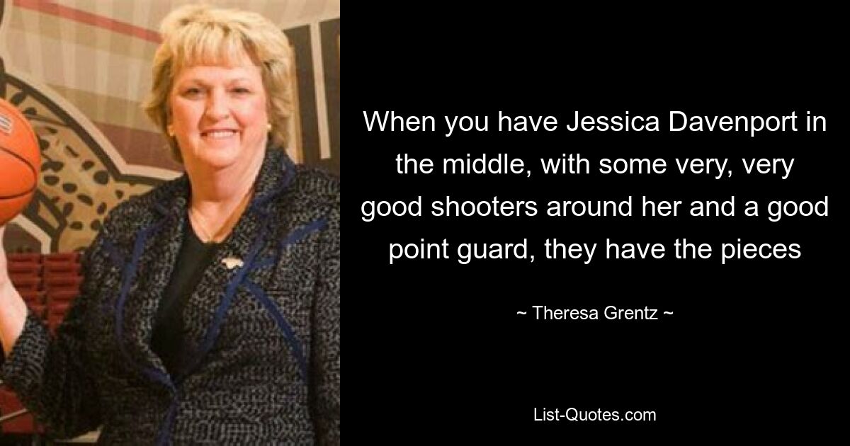 When you have Jessica Davenport in the middle, with some very, very good shooters around her and a good point guard, they have the pieces — © Theresa Grentz