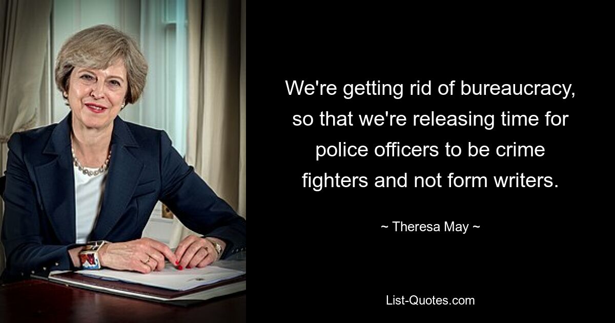 We're getting rid of bureaucracy, so that we're releasing time for police officers to be crime fighters and not form writers. — © Theresa May