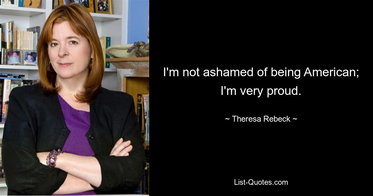 I'm not ashamed of being American; I'm very proud. — © Theresa Rebeck