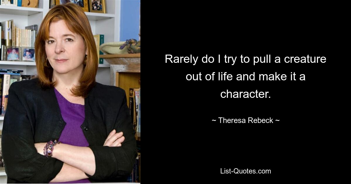 Rarely do I try to pull a creature out of life and make it a character. — © Theresa Rebeck