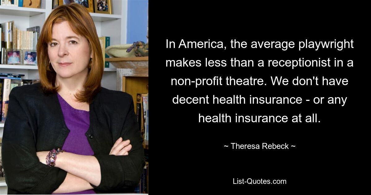 In America, the average playwright makes less than a receptionist in a non-profit theatre. We don't have decent health insurance - or any health insurance at all. — © Theresa Rebeck