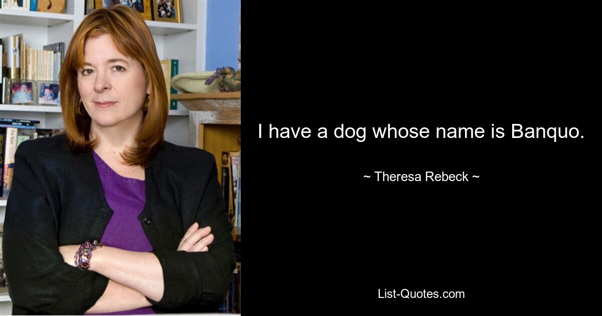 I have a dog whose name is Banquo. — © Theresa Rebeck