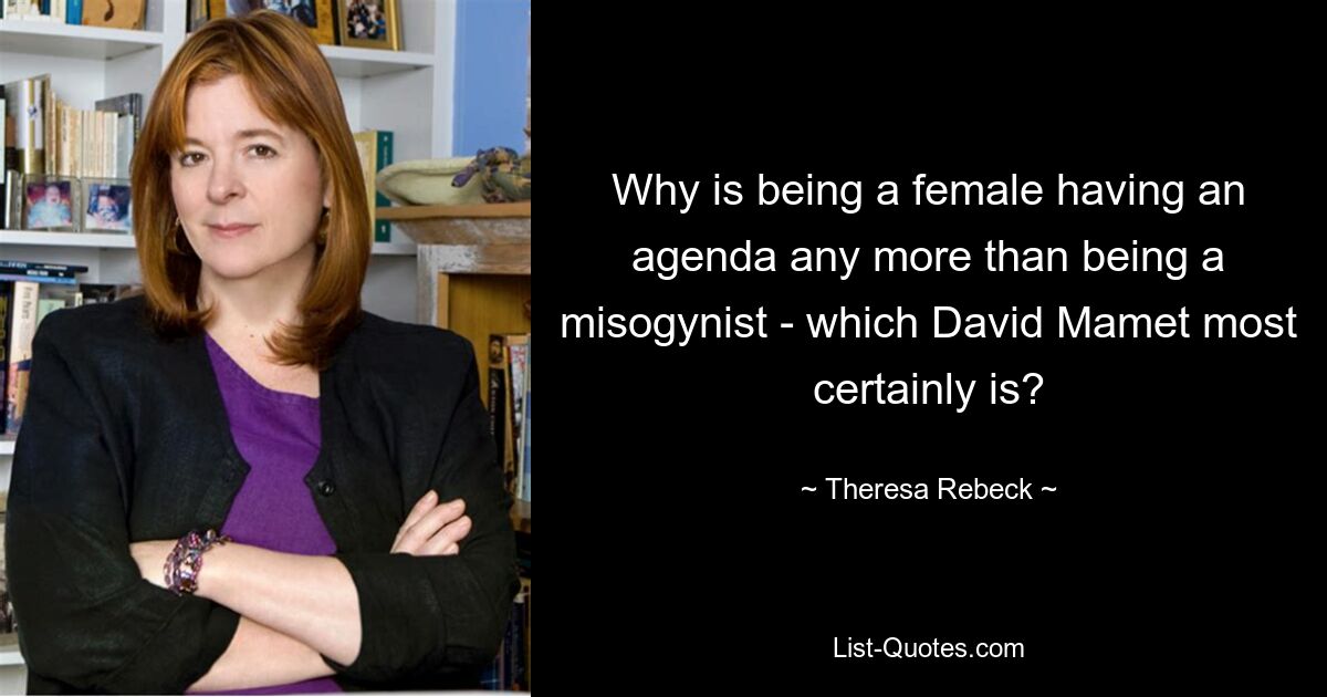 Why is being a female having an agenda any more than being a misogynist - which David Mamet most certainly is? — © Theresa Rebeck