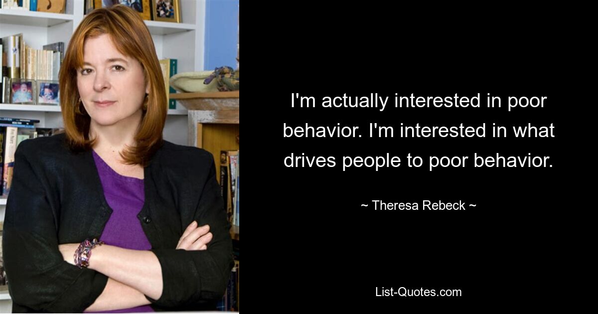 I'm actually interested in poor behavior. I'm interested in what drives people to poor behavior. — © Theresa Rebeck