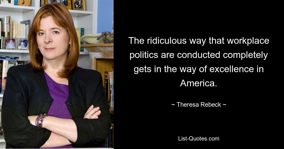 The ridiculous way that workplace politics are conducted completely gets in the way of excellence in America. — © Theresa Rebeck