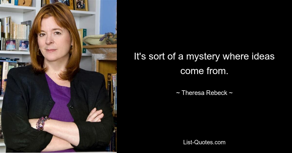 It's sort of a mystery where ideas come from. — © Theresa Rebeck