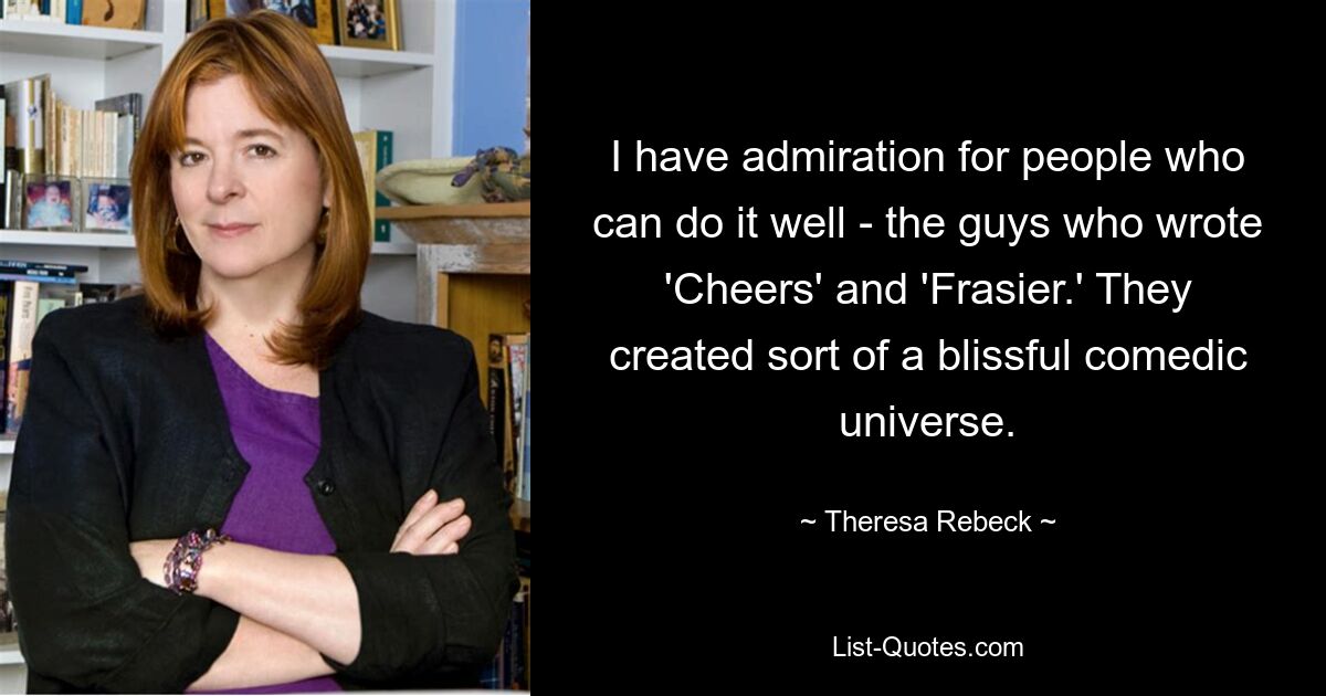 I have admiration for people who can do it well - the guys who wrote 'Cheers' and 'Frasier.' They created sort of a blissful comedic universe. — © Theresa Rebeck