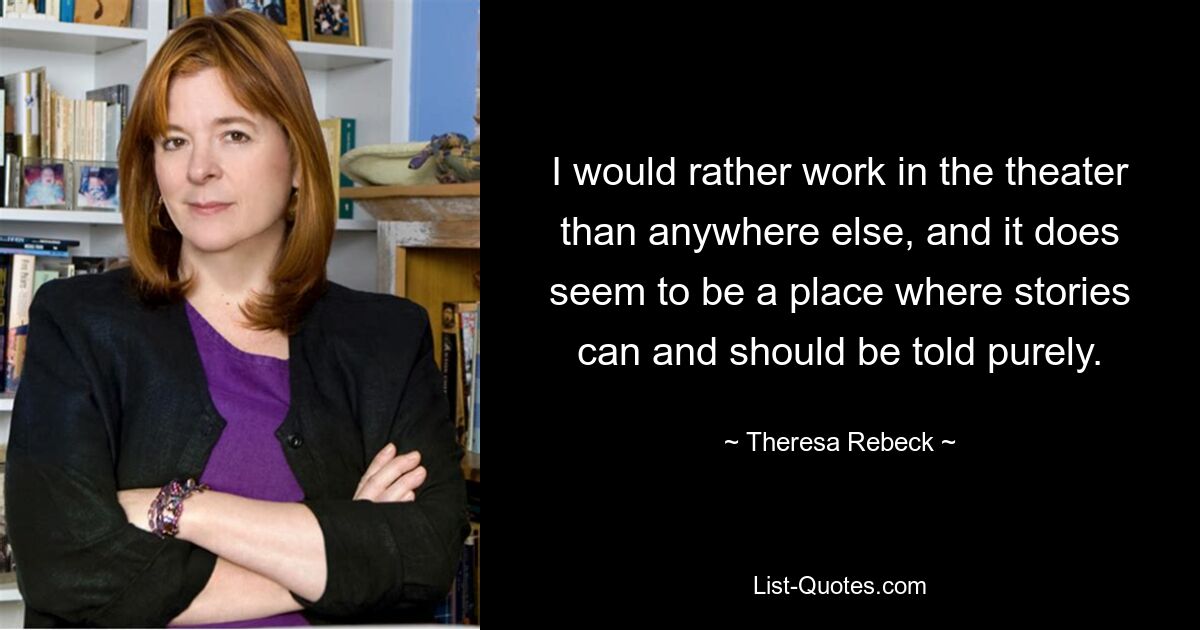 I would rather work in the theater than anywhere else, and it does seem to be a place where stories can and should be told purely. — © Theresa Rebeck