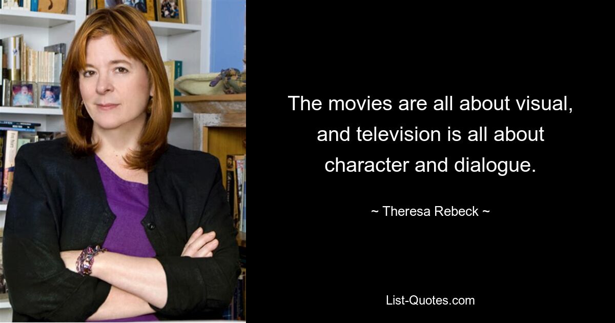 The movies are all about visual, and television is all about character and dialogue. — © Theresa Rebeck