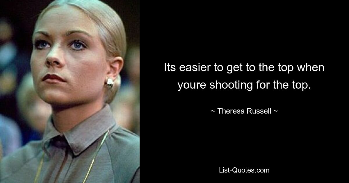 Its easier to get to the top when youre shooting for the top. — © Theresa Russell