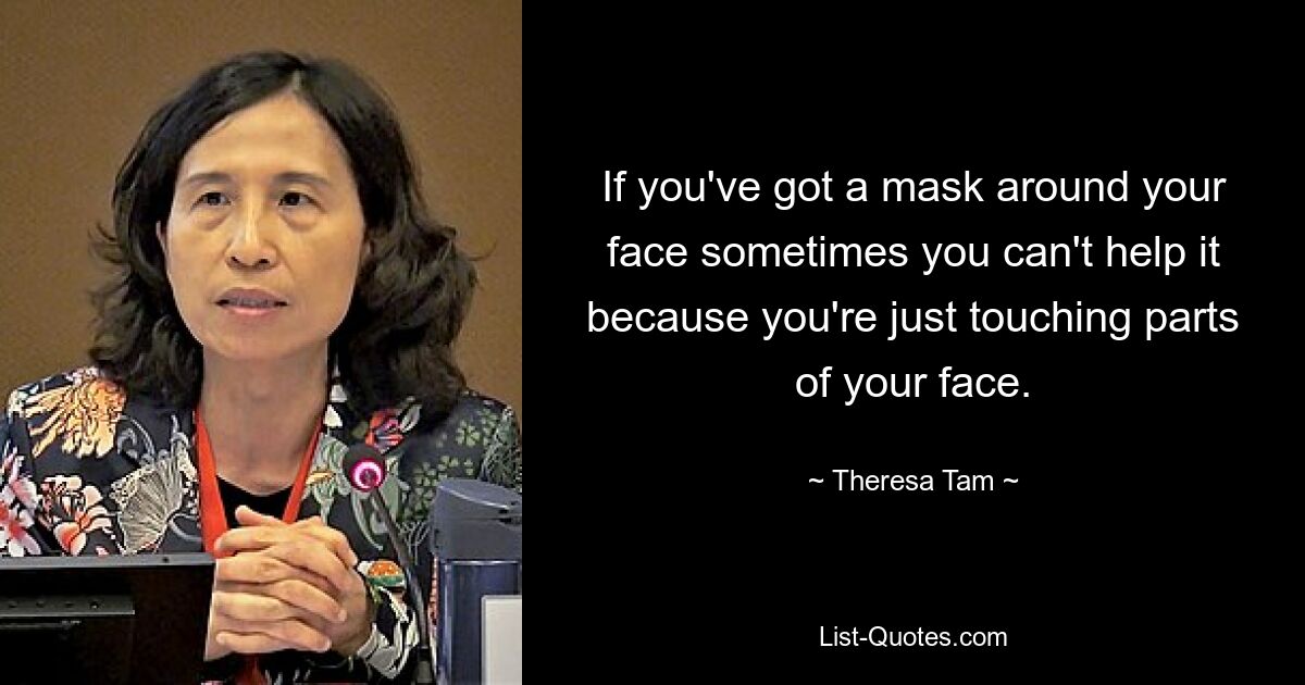 If you've got a mask around your face sometimes you can't help it because you're just touching parts of your face. — © Theresa Tam