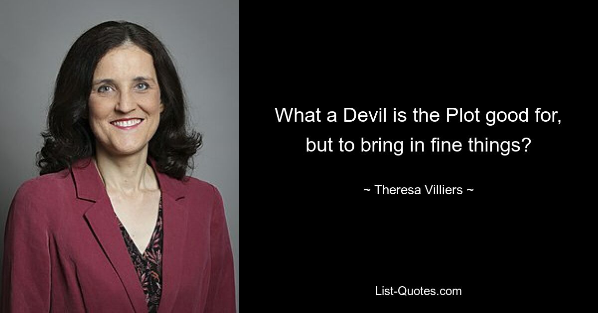 What a Devil is the Plot good for, but to bring in fine things? — © Theresa Villiers