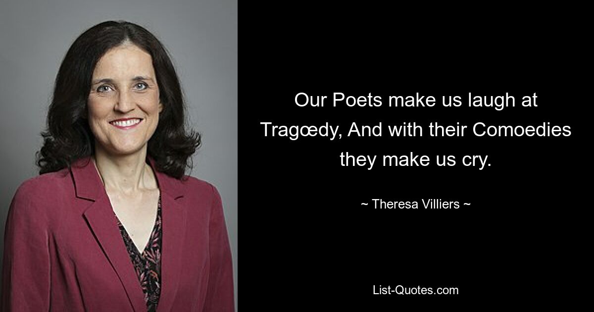 Our Poets make us laugh at Tragœdy, And with their Comoedies they make us cry. — © Theresa Villiers