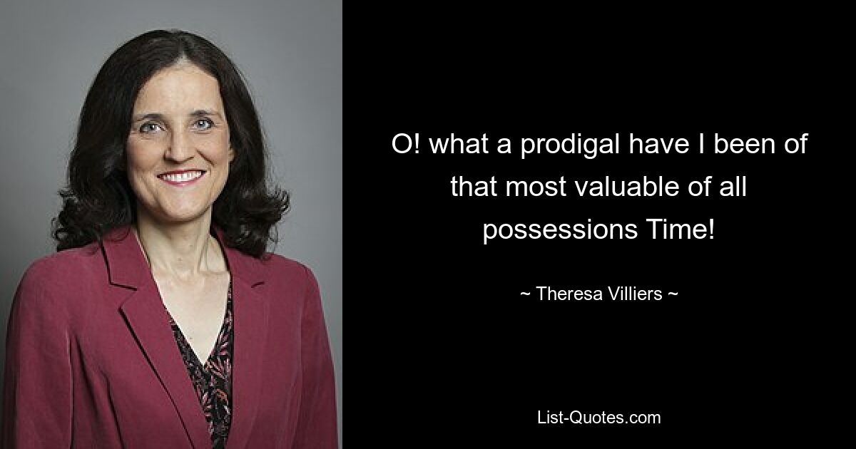 O! what a prodigal have I been of that most valuable of all possessions Time! — © Theresa Villiers