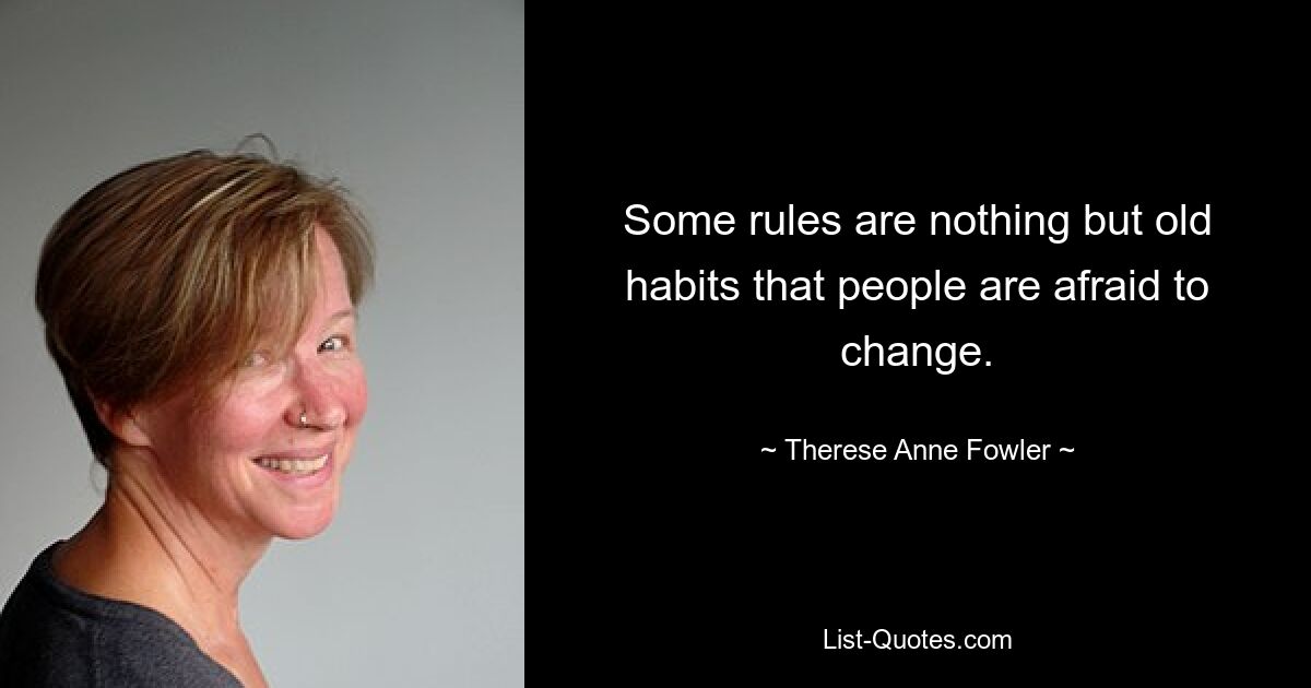 Some rules are nothing but old habits that people are afraid to change. — © Therese Anne Fowler