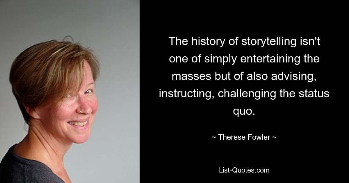 The history of storytelling isn't one of simply entertaining the masses but of also advising, instructing, challenging the status quo. — © Therese Fowler