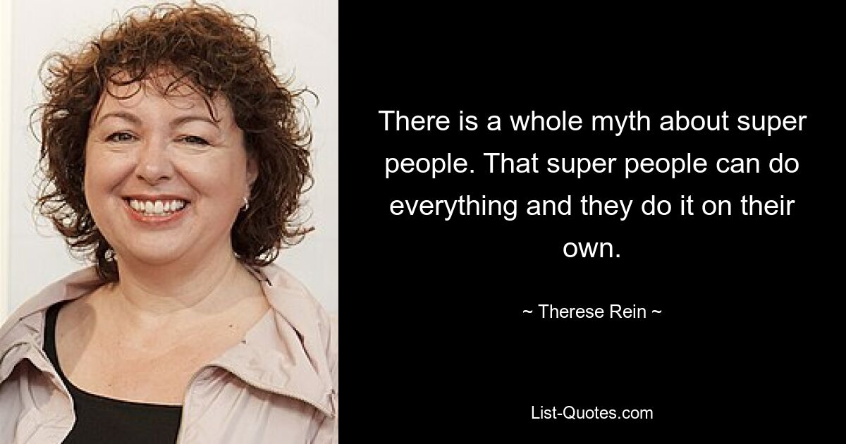 There is a whole myth about super people. That super people can do everything and they do it on their own. — © Therese Rein