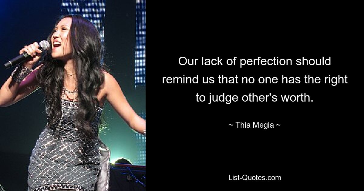 Our lack of perfection should remind us that no one has the right to judge other's worth. — © Thia Megia