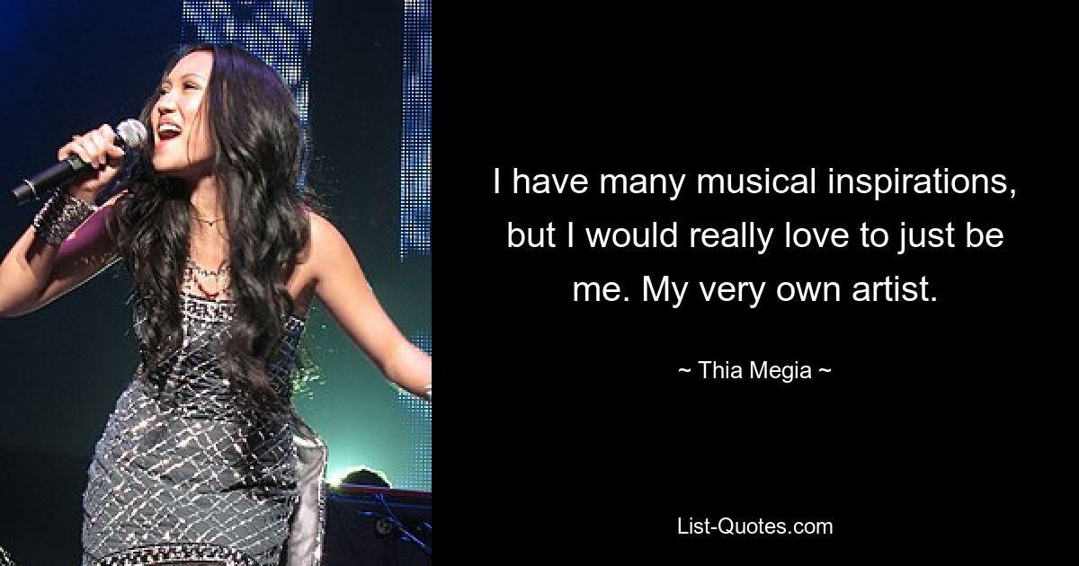 I have many musical inspirations, but I would really love to just be me. My very own artist. — © Thia Megia